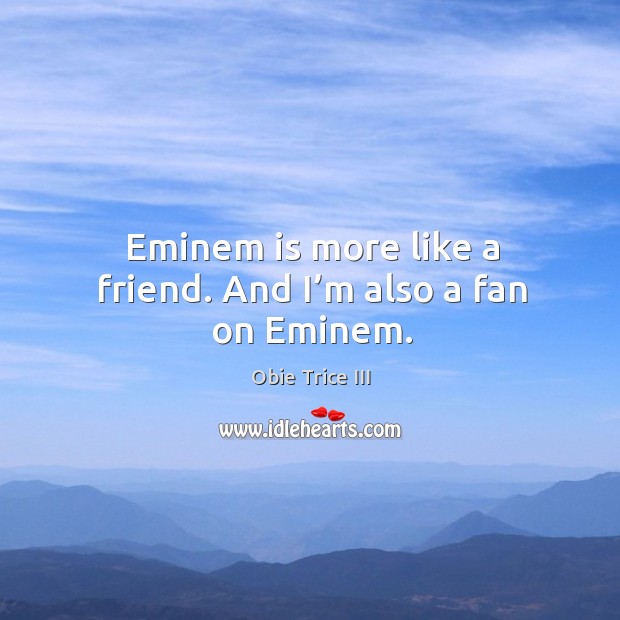 Eminem is more like a friend. And I’m also a fan on eminem. Obie Trice III Picture Quote