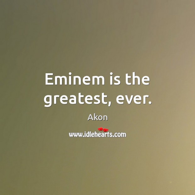 Eminem is the greatest, ever. Akon Picture Quote