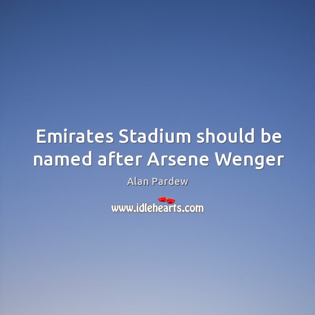 Emirates Stadium should be named after Arsene Wenger Alan Pardew Picture Quote