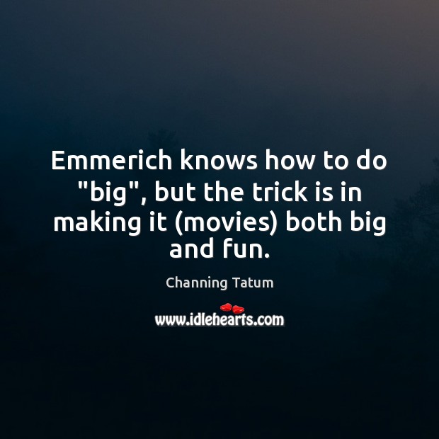 Emmerich knows how to do “big”, but the trick is in making it (movies) both big and fun. Channing Tatum Picture Quote