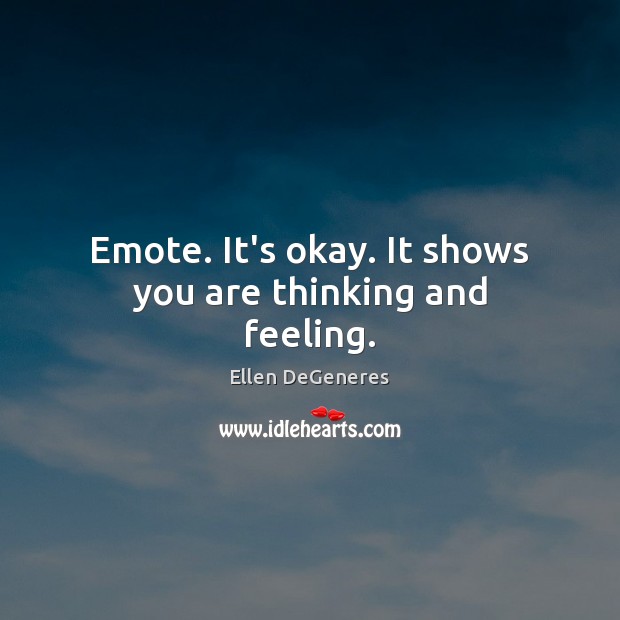 Emote. It’s okay. It shows you are thinking and feeling. Ellen DeGeneres Picture Quote
