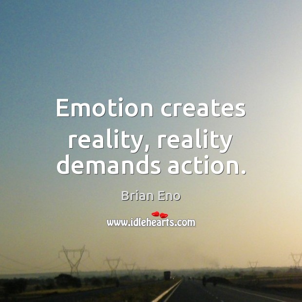 Emotion creates reality, reality demands action. Image