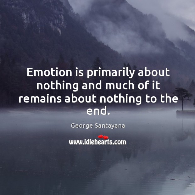 Emotion is primarily about nothing and much of it remains about nothing to the end. George Santayana Picture Quote