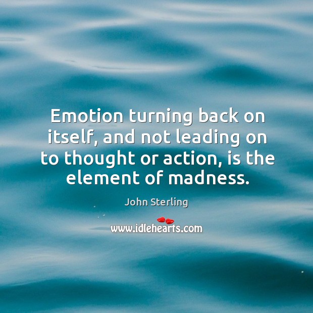 Emotion turning back on itself, and not leading on to thought or action, is the element of madness. Image