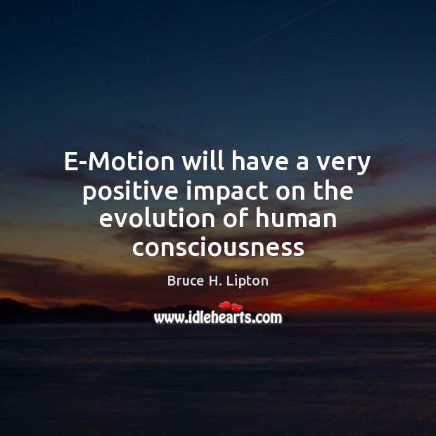 E-Motion will have a very positive impact on the evolution of human consciousness Bruce H. Lipton Picture Quote