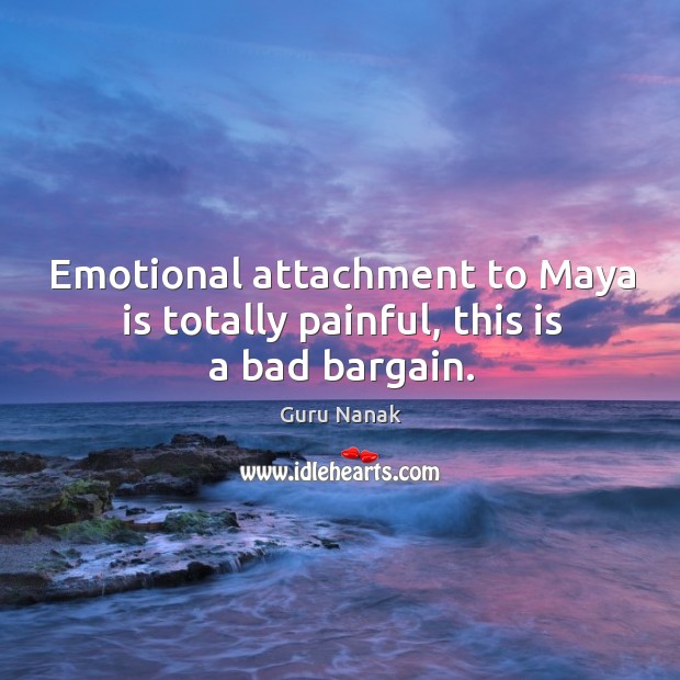 Emotional attachment to Maya is totally painful, this is a bad bargain. Guru Nanak Picture Quote