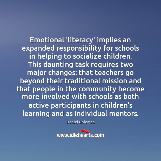 Emotional ‘literacy’ implies an expanded responsibility for schools in helping to socialize Daniel Goleman Picture Quote