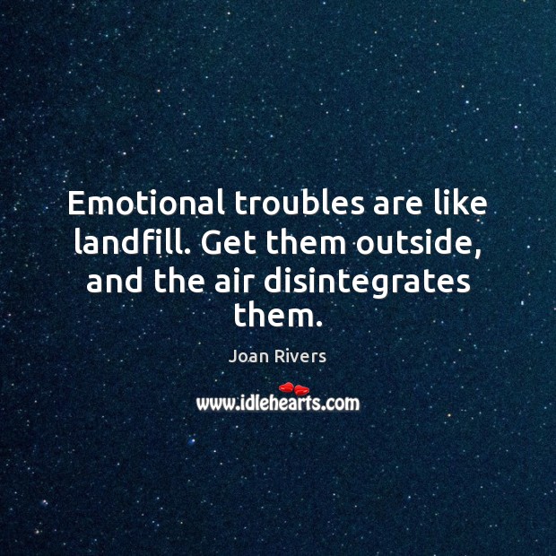 Emotional troubles are like landfill. Get them outside, and the air disintegrates them. Image