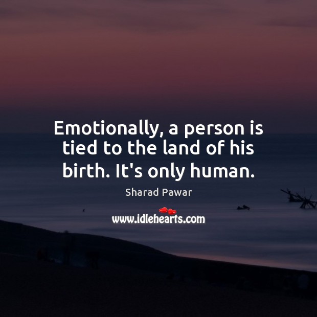 Emotionally, a person is tied to the land of his birth. It’s only human. Sharad Pawar Picture Quote