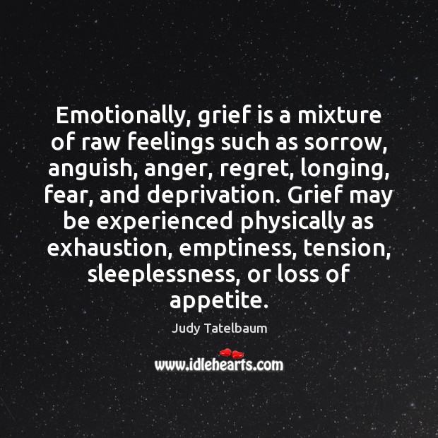 Emotionally, grief is a mixture of raw feelings such as sorrow, anguish, 