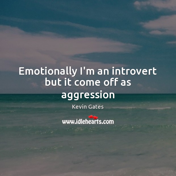 Emotionally I’m an introvert but it come off as aggression Kevin Gates Picture Quote