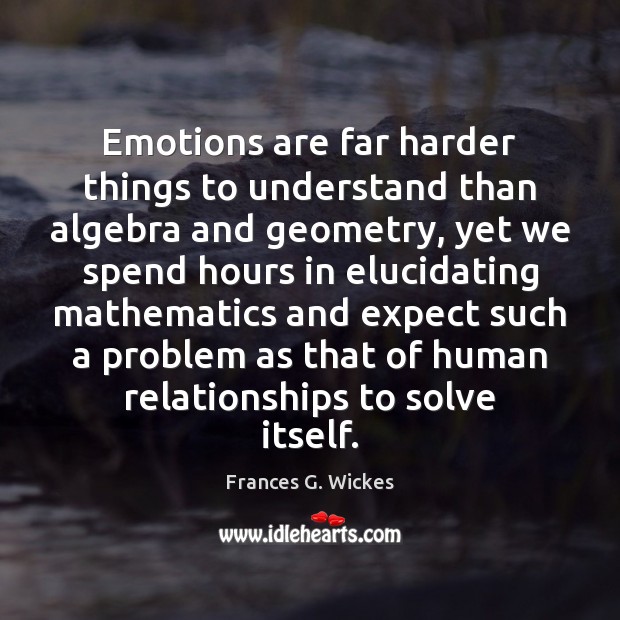 Emotions are far harder things to understand than algebra and geometry, yet Frances G. Wickes Picture Quote