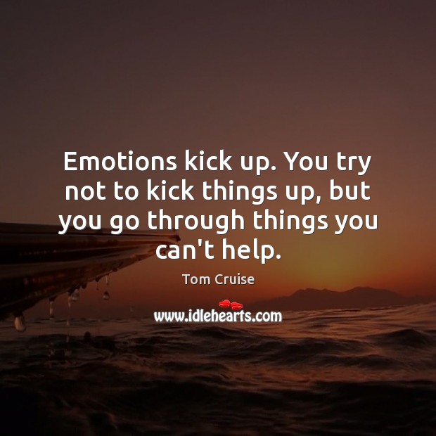 Emotions kick up. You try not to kick things up, but you go through things you can’t help. Tom Cruise Picture Quote