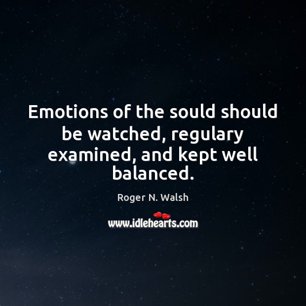 Emotions of the sould should be watched, regulary examined, and kept well balanced. Roger N. Walsh Picture Quote