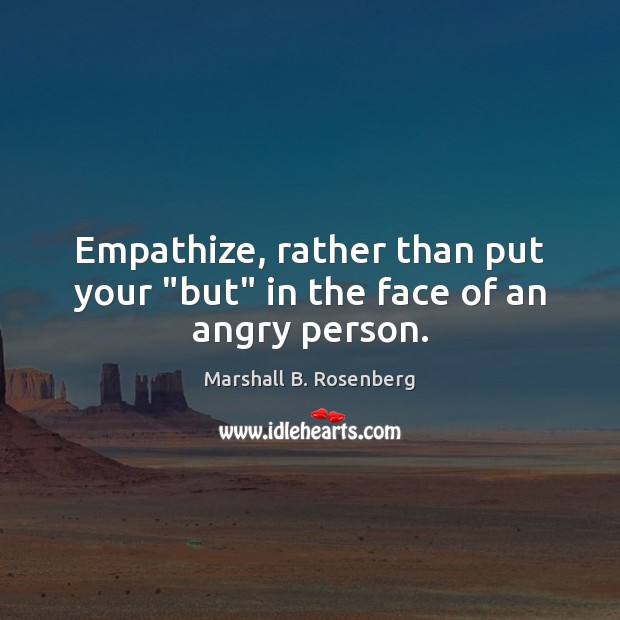 Empathize, rather than put your “but” in the face of an angry person. Image