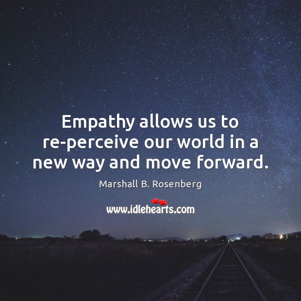 Empathy allows us to re-perceive our world in a new way and move forward. Marshall B. Rosenberg Picture Quote