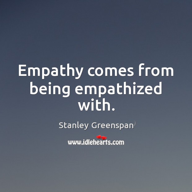 Empathy comes from being empathized with. Stanley Greenspan Picture Quote