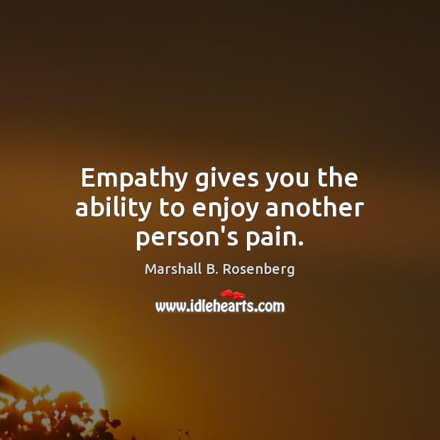 Empathy gives you the ability to enjoy another person’s pain. Image