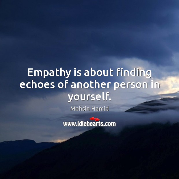 Empathy is about finding echoes of another person in yourself. Mohsin Hamid Picture Quote
