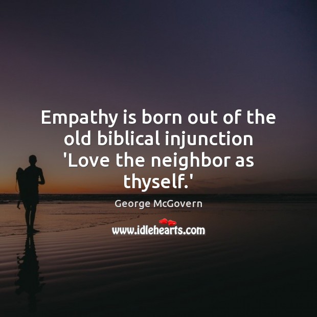 Empathy is born out of the old biblical injunction ‘Love the neighbor as thyself.’ George McGovern Picture Quote