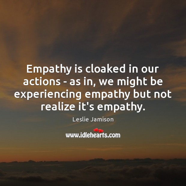 Empathy is cloaked in our actions – as in, we might be Leslie Jamison Picture Quote
