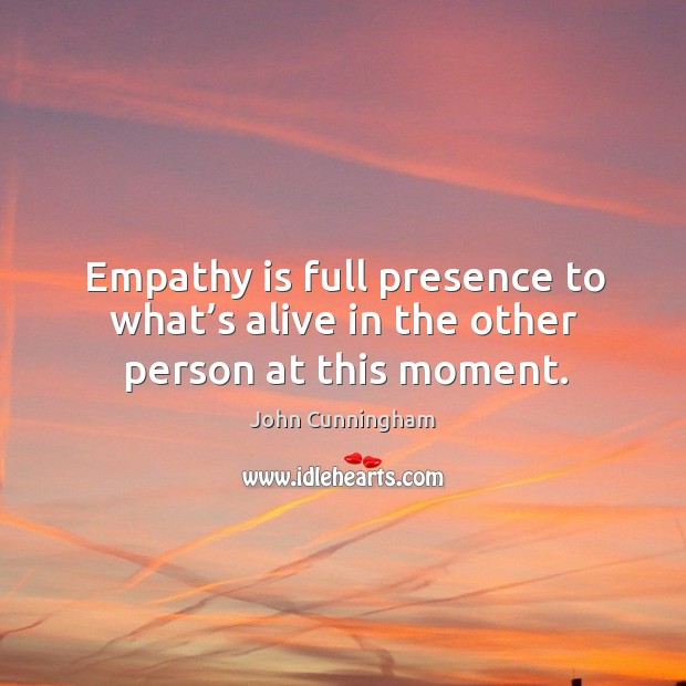 Empathy is full presence to what’s alive in the other person at this moment. John Cunningham Picture Quote