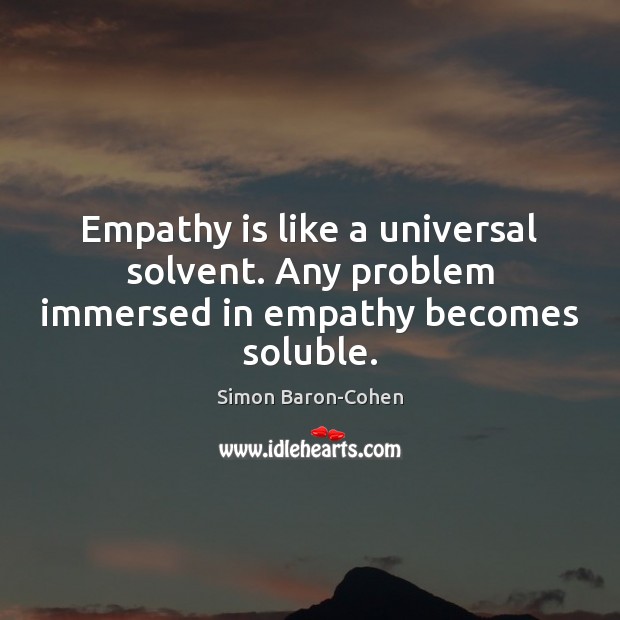 Empathy is like a universal solvent. Any problem immersed in empathy becomes soluble. Image