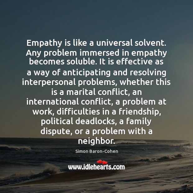 Empathy is like a universal solvent. Any problem immersed in empathy becomes Simon Baron-Cohen Picture Quote