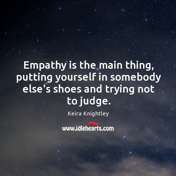 Empathy is the main thing, putting yourself in somebody else’s shoes and Keira Knightley Picture Quote