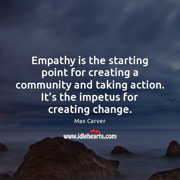 Empathy is the starting point for creating a community and taking action. Max Carver Picture Quote