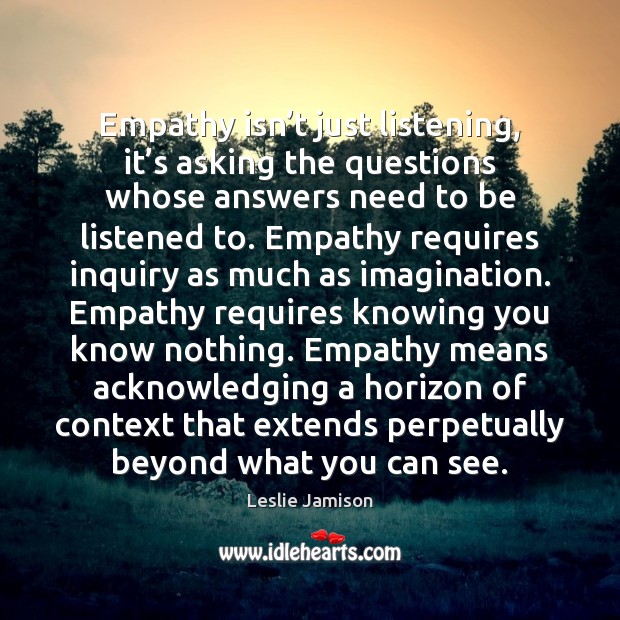 Empathy isn’t just listening, it’s asking the questions whose answers Leslie Jamison Picture Quote