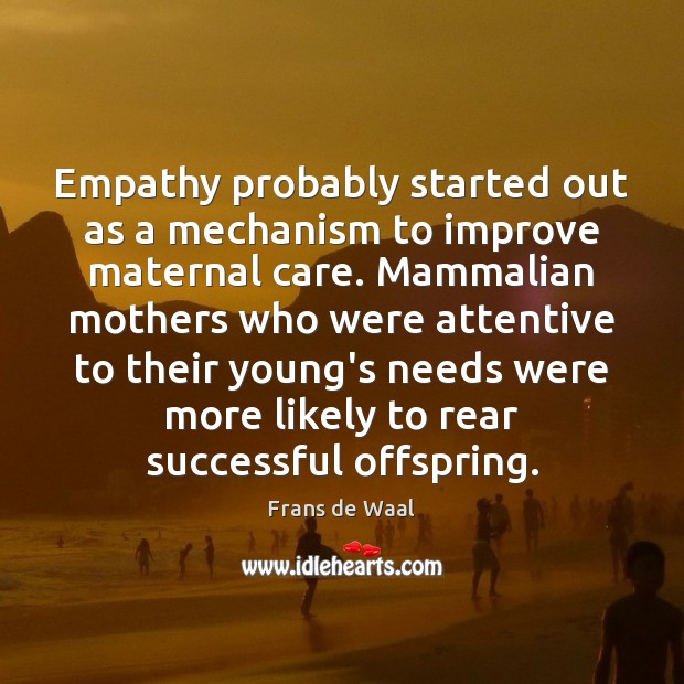 Empathy probably started out as a mechanism to improve maternal care. Mammalian 