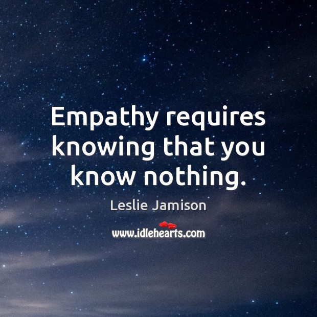 Empathy requires knowing that you know nothing. Image