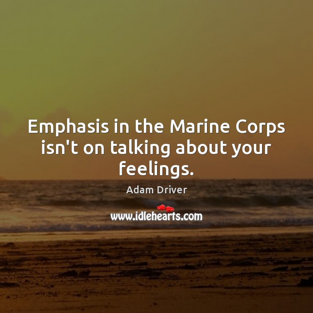 Emphasis in the Marine Corps isn’t on talking about your feelings. Adam Driver Picture Quote