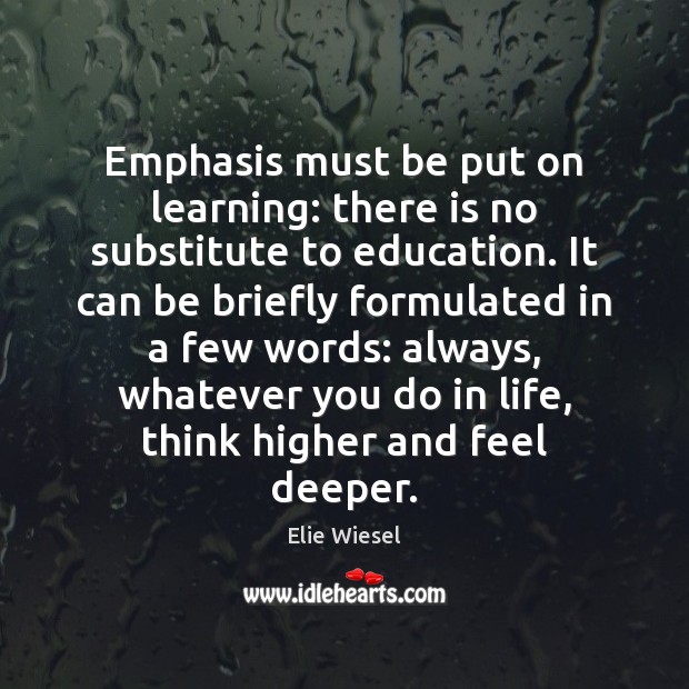 Emphasis must be put on learning: there is no substitute to education. Elie Wiesel Picture Quote