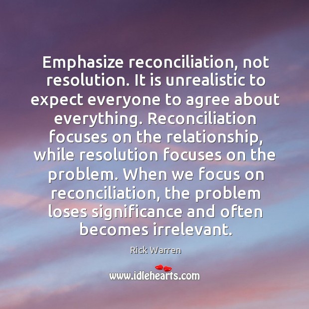 Emphasize reconciliation, not resolution. It is unrealistic to expect everyone to agree Rick Warren Picture Quote