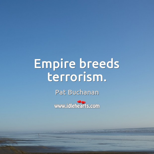Empire breeds terrorism. Pat Buchanan Picture Quote