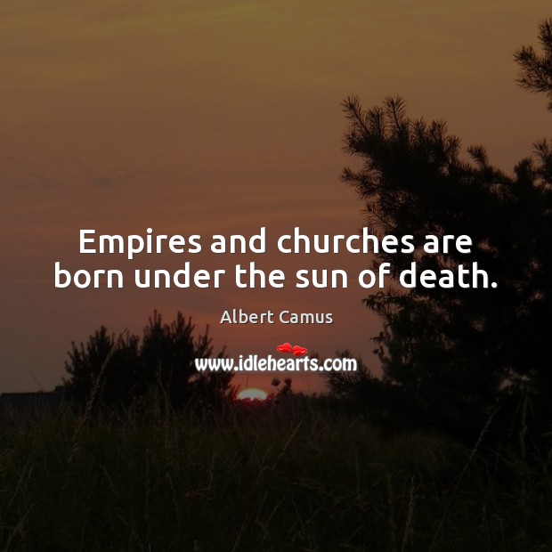 Empires and churches are born under the sun of death. Image