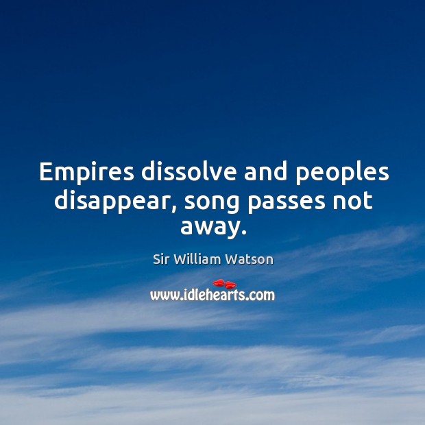 Empires dissolve and peoples disappear, song passes not away. Sir William Watson Picture Quote