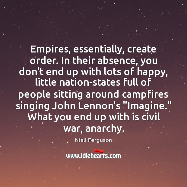 Empires, essentially, create order. In their absence, you don’t end up with Niall Ferguson Picture Quote