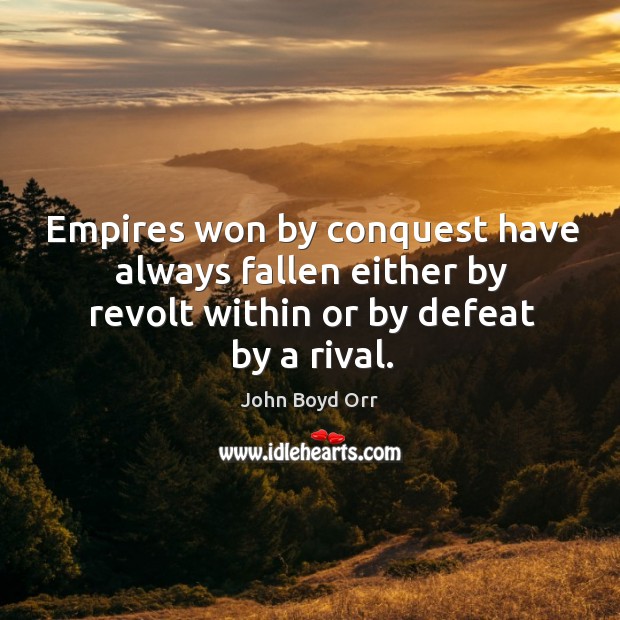 Empires won by conquest have always fallen either by revolt within or by defeat by a rival. John Boyd Orr Picture Quote