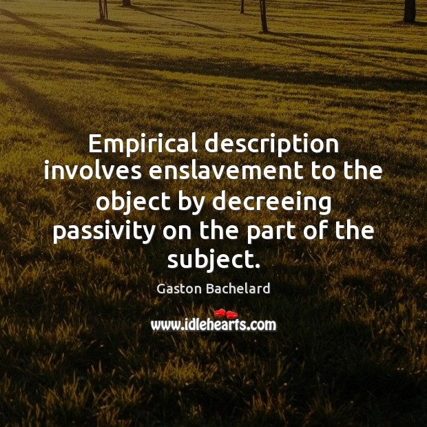 Empirical description involves enslavement to the object by decreeing passivity on the Gaston Bachelard Picture Quote