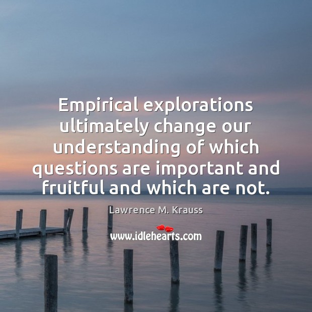 Empirical explorations ultimately change our understanding of which questions are important and Lawrence M. Krauss Picture Quote