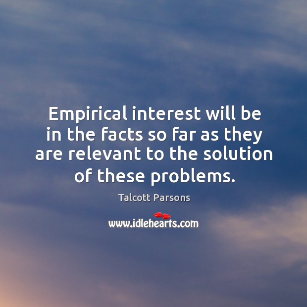 Empirical interest will be in the facts so far as they are relevant to the solution of these problems. Talcott Parsons Picture Quote