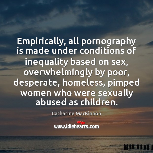 Empirically, all pornography is made under conditions of inequality based on sex, 