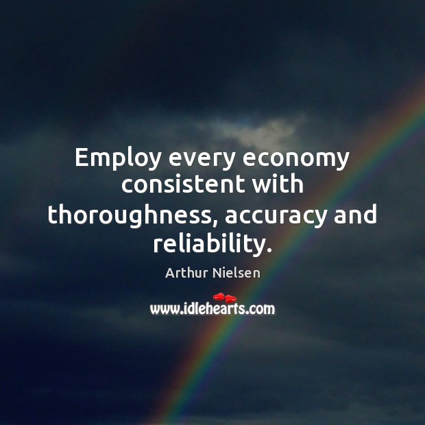 Employ every economy consistent with thoroughness, accuracy and reliability. Arthur Nielsen Picture Quote