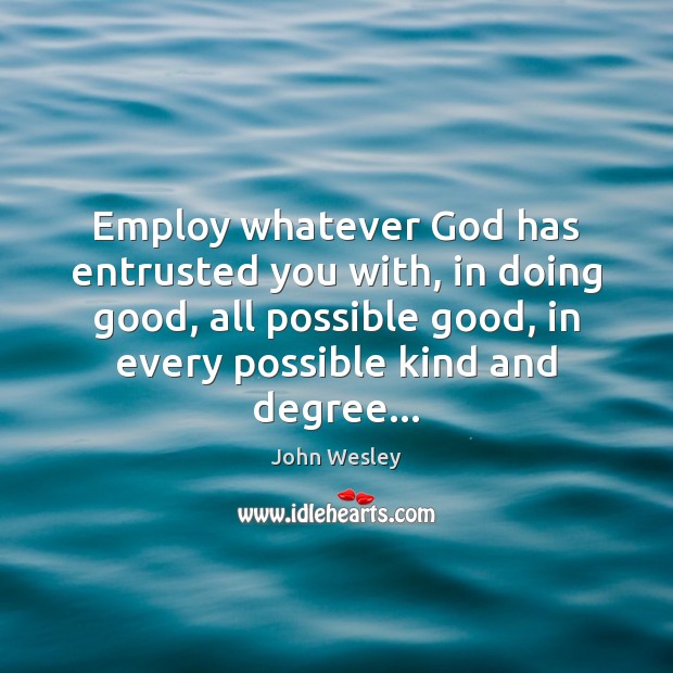Employ whatever God has entrusted you with, in doing good, all possible John Wesley Picture Quote