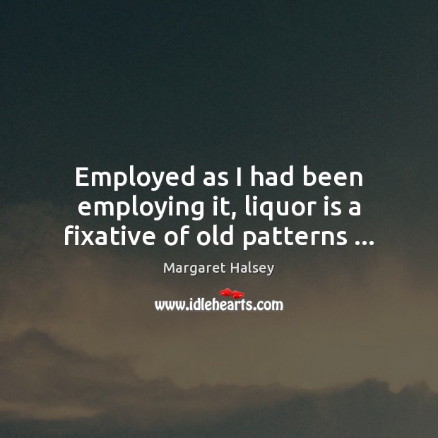 Employed as I had been employing it, liquor is a fixative of old patterns … Image