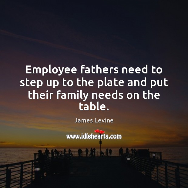 Employee fathers need to step up to the plate and put their family needs on the table. James Levine Picture Quote