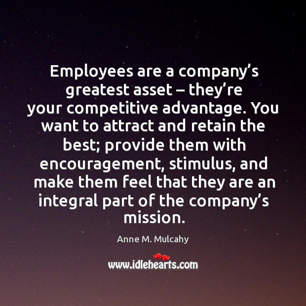 Employees are a company’s greatest asset – they’re your competitive advantage. Anne M. Mulcahy Picture Quote
